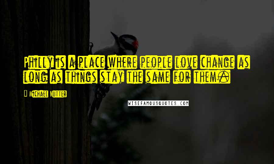 Michael Nutter quotes: Philly is a place where people love change as long as things stay the same for them.