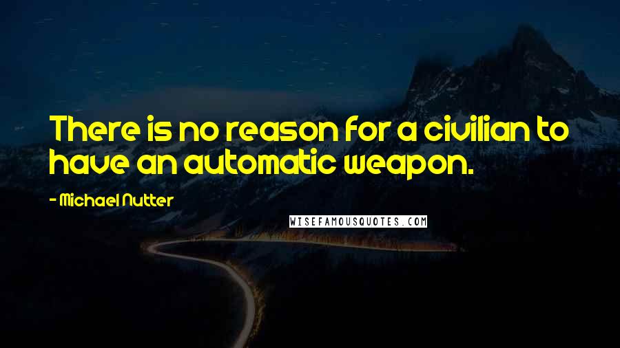 Michael Nutter quotes: There is no reason for a civilian to have an automatic weapon.