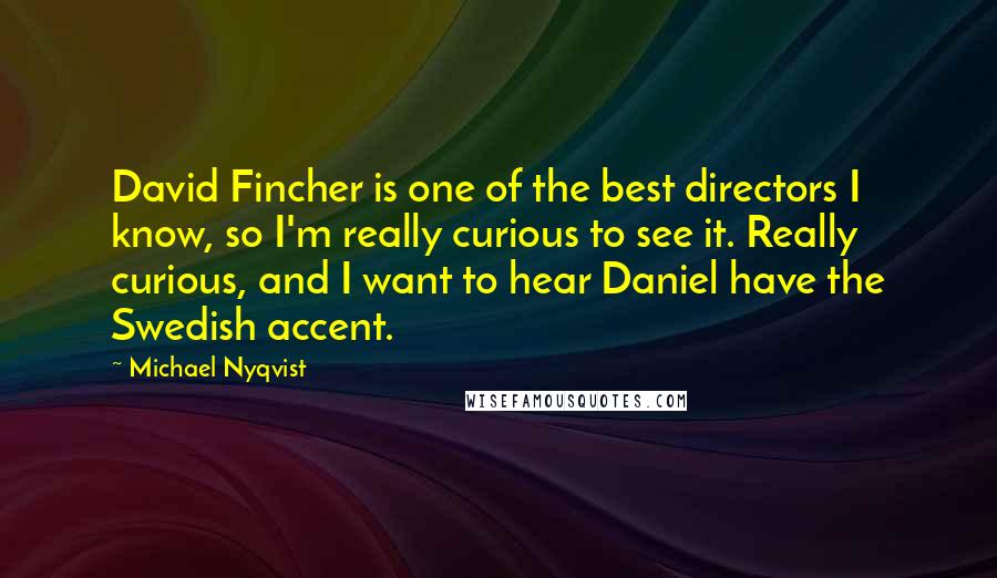 Michael Nyqvist quotes: David Fincher is one of the best directors I know, so I'm really curious to see it. Really curious, and I want to hear Daniel have the Swedish accent.