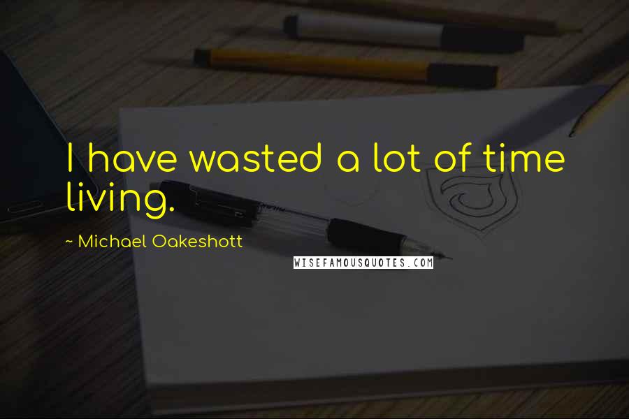 Michael Oakeshott quotes: I have wasted a lot of time living.