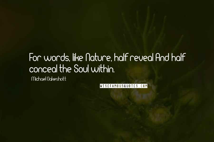 Michael Oakeshott quotes: For words, like Nature, half reveal And half conceal the Soul within.