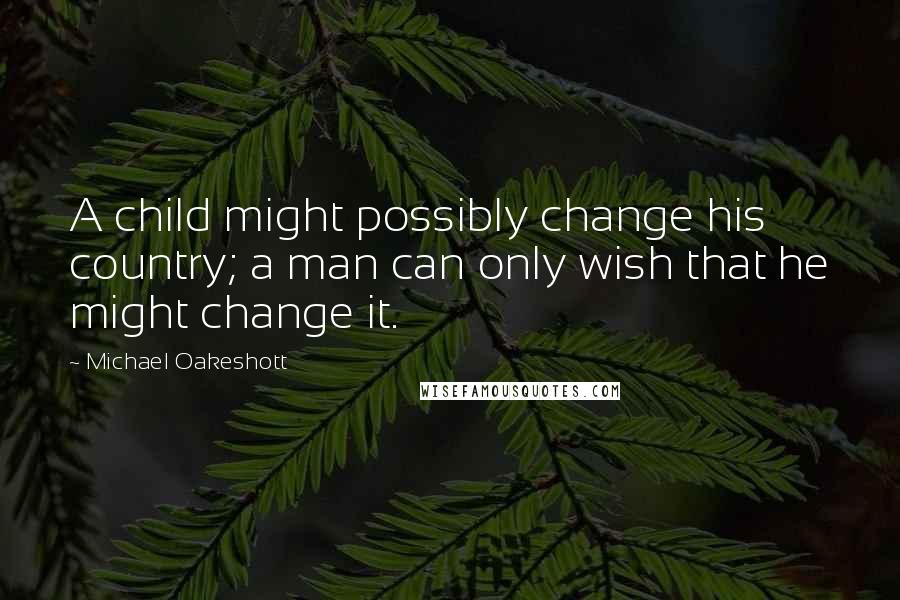 Michael Oakeshott quotes: A child might possibly change his country; a man can only wish that he might change it.