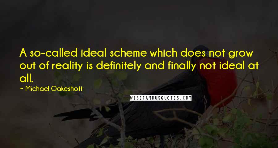 Michael Oakeshott quotes: A so-called ideal scheme which does not grow out of reality is definitely and finally not ideal at all.