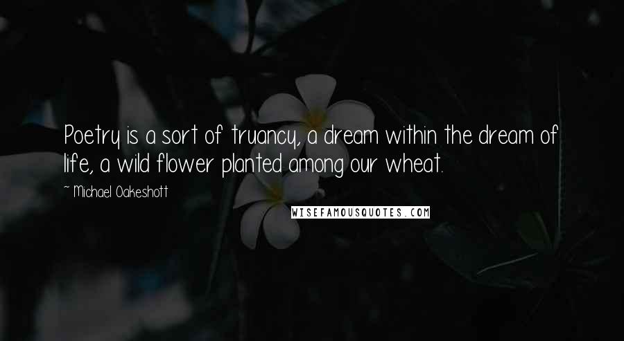 Michael Oakeshott quotes: Poetry is a sort of truancy, a dream within the dream of life, a wild flower planted among our wheat.