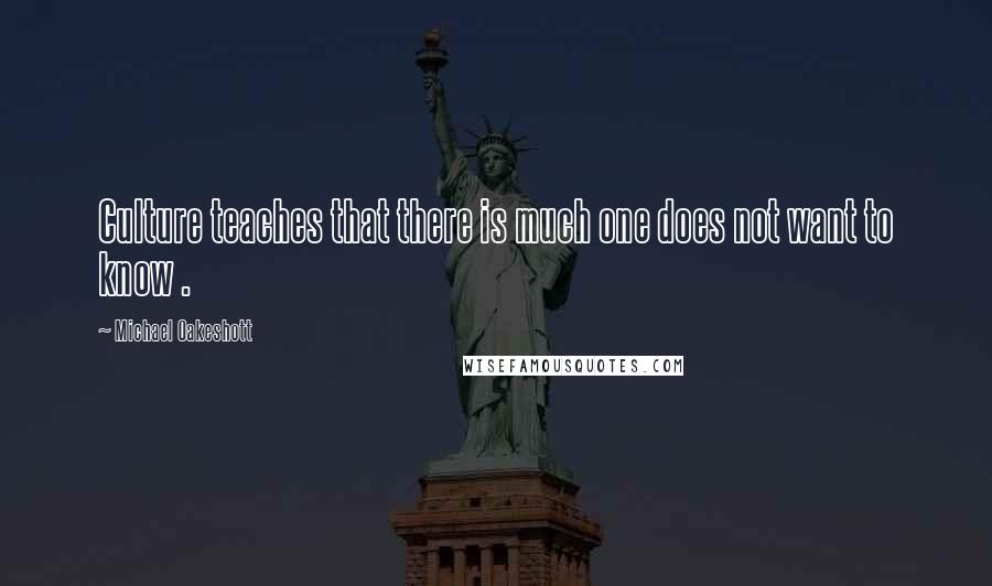 Michael Oakeshott quotes: Culture teaches that there is much one does not want to know .