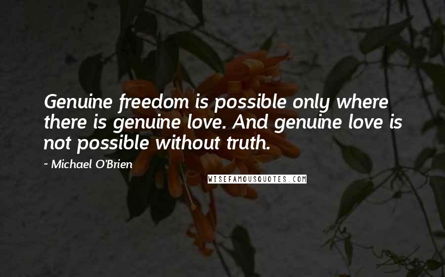 Michael O'Brien quotes: Genuine freedom is possible only where there is genuine love. And genuine love is not possible without truth. Michael O'Brien quotes: Genuine freedom is possible only where there is genuine love. And genuine love is not possible without truth.