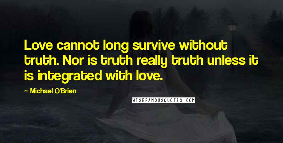 Michael O'Brien quotes: Love cannot long survive without truth. Nor is truth really truth unless it is integrated with love. Michael O'Brien quotes: Love cannot long survive without truth. Nor is truth really truth unless it is integrated with love.