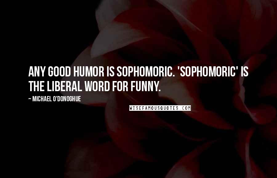 Michael O'Donoghue quotes: Any good humor is sophomoric. 'Sophomoric' is the liberal word for funny.