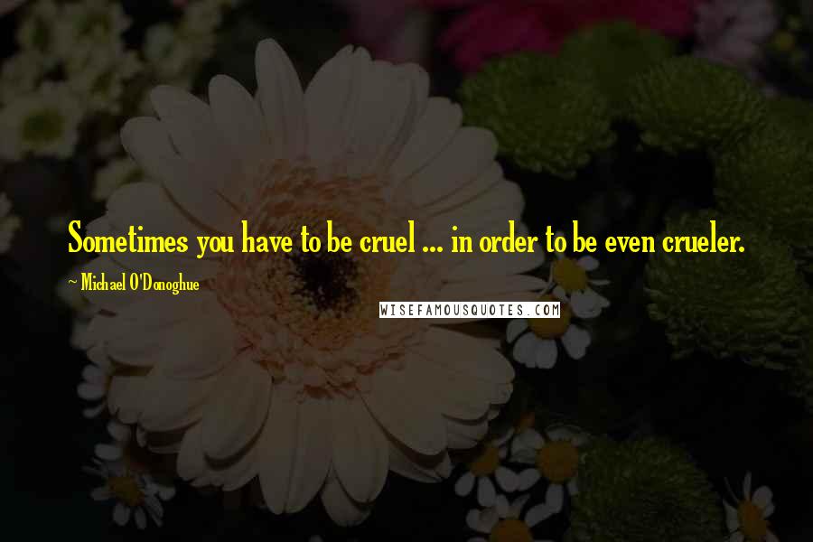 Michael O'Donoghue quotes: Sometimes you have to be cruel ... in order to be even crueler.