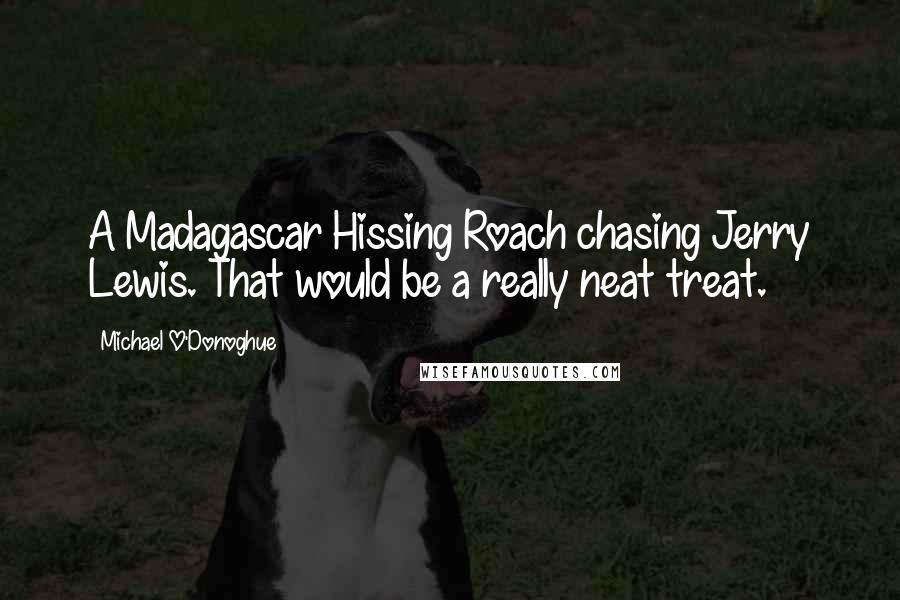 Michael O'Donoghue quotes: A Madagascar Hissing Roach chasing Jerry Lewis. That would be a really neat treat.