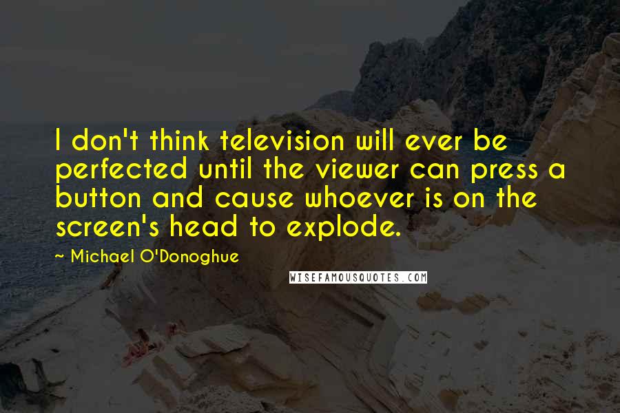 Michael O'Donoghue quotes: I don't think television will ever be perfected until the viewer can press a button and cause whoever is on the screen's head to explode.