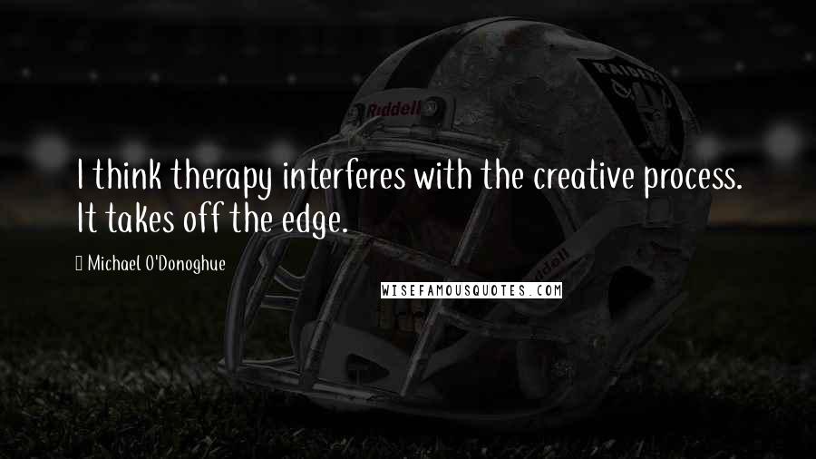 Michael O'Donoghue quotes: I think therapy interferes with the creative process. It takes off the edge.