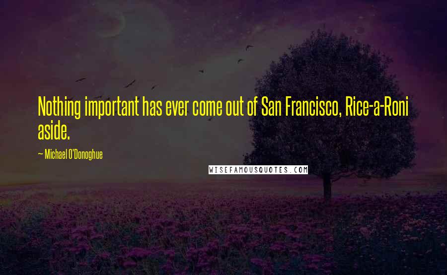 Michael O'Donoghue quotes: Nothing important has ever come out of San Francisco, Rice-a-Roni aside.