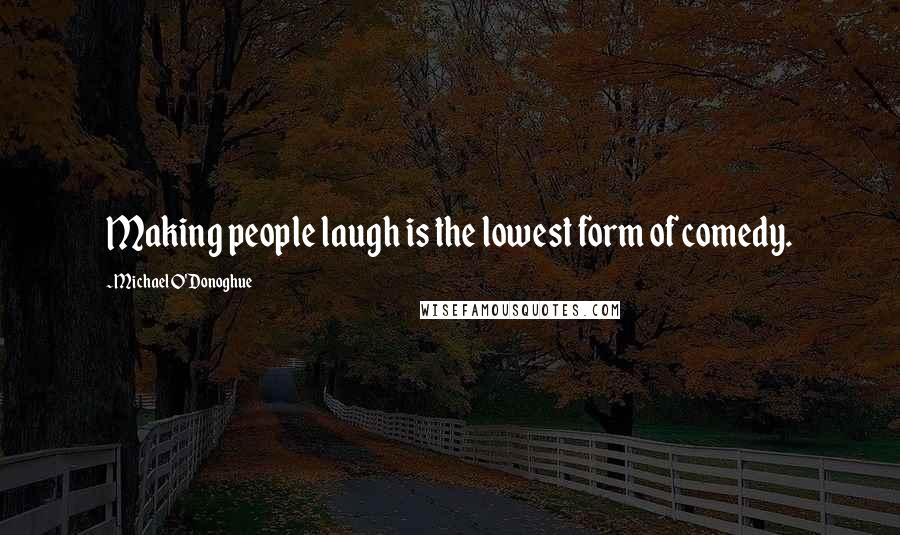 Michael O'Donoghue quotes: Making people laugh is the lowest form of comedy.