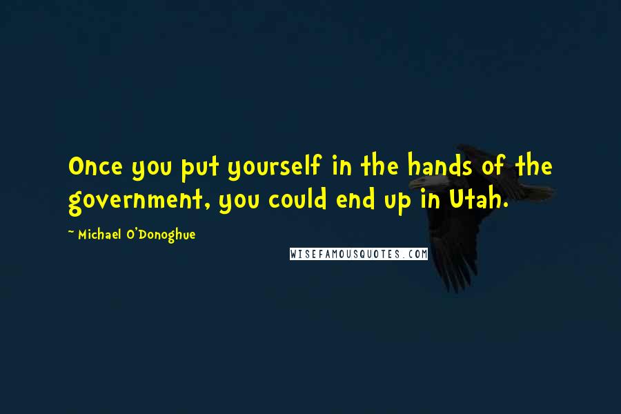 Michael O'Donoghue quotes: Once you put yourself in the hands of the government, you could end up in Utah.