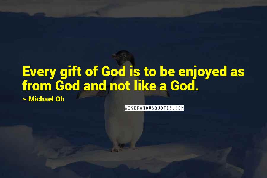 Michael Oh quotes: Every gift of God is to be enjoyed as from God and not like a God.