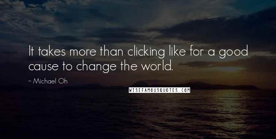 Michael Oh quotes: It takes more than clicking like for a good cause to change the world.