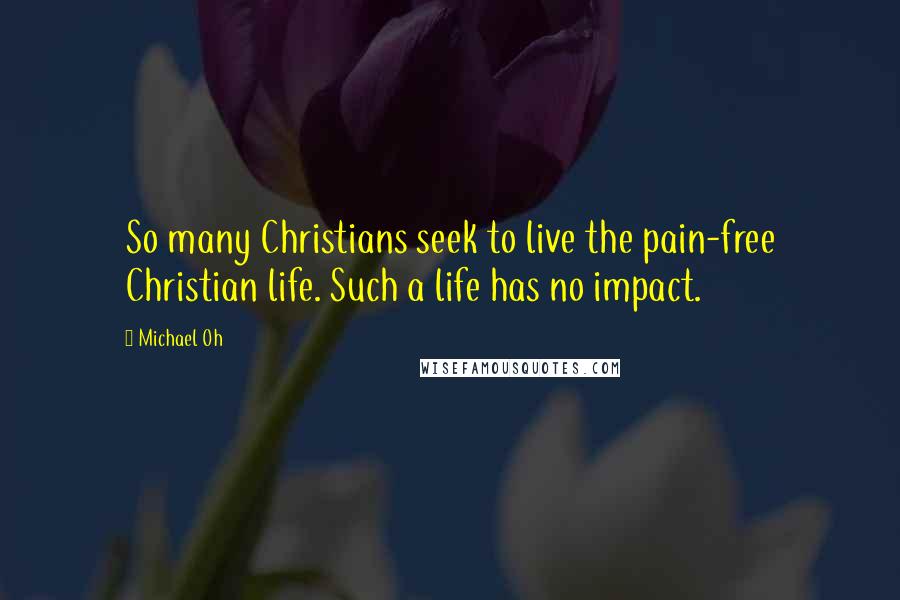 Michael Oh quotes: So many Christians seek to live the pain-free Christian life. Such a life has no impact.