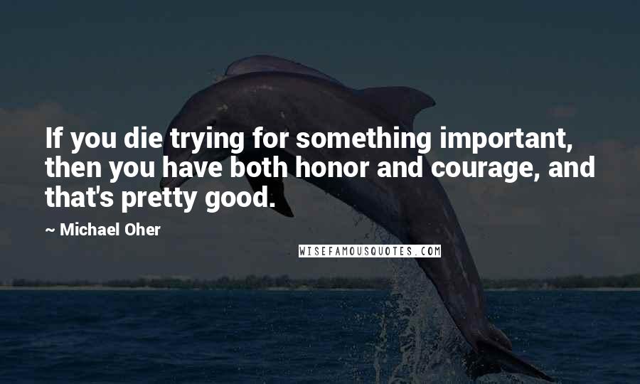 Michael Oher quotes: If you die trying for something important, then you have both honor and courage, and that's pretty good. Michael Oher quotes: If you die trying for something important, then you have both honor and courage, and that's pretty good.