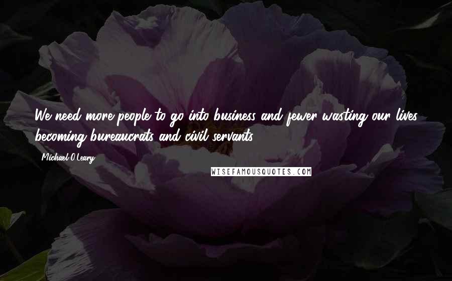 Michael O'Leary quotes: We need more people to go into business and fewer wasting our lives becoming bureaucrats and civil servants.