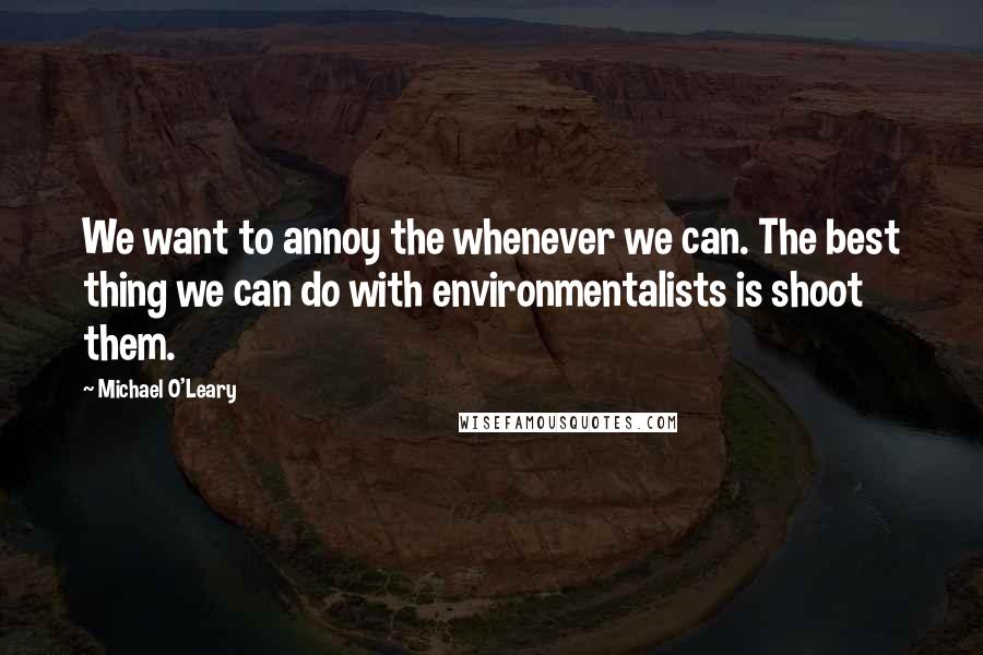 Michael O'Leary quotes: We want to annoy the whenever we can. The best thing we can do with environmentalists is shoot them.