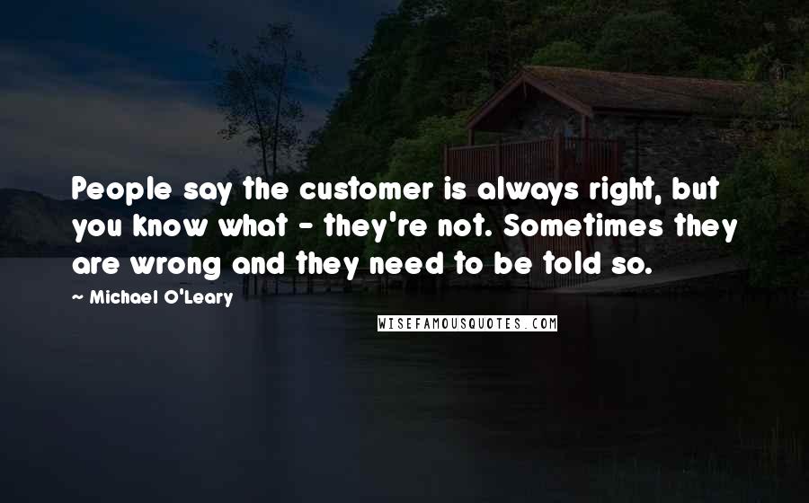 Michael O'Leary quotes: People say the customer is always right, but you know what - they're not. Sometimes they are wrong and they need to be told so.