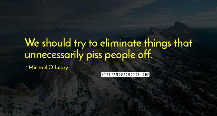 Michael O'Leary quotes: We should try to eliminate things that unnecessarily piss people off.