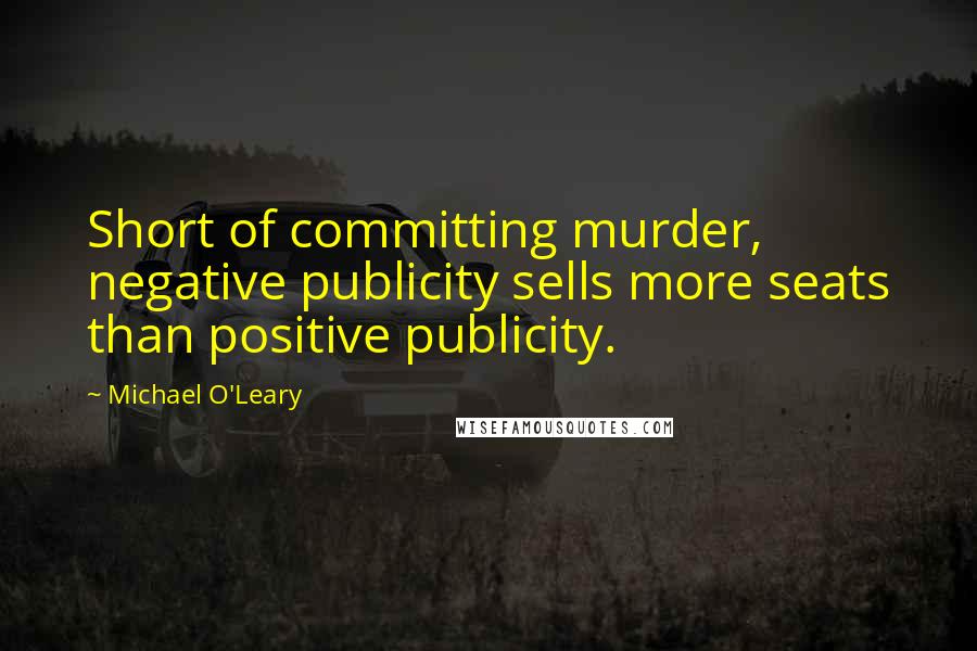 Michael O'Leary quotes: Short of committing murder, negative publicity sells more seats than positive publicity.
