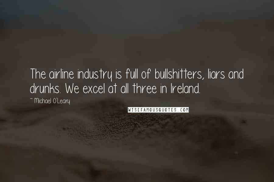Michael O'Leary quotes: The airline industry is full of bullshitters, liars and drunks. We excel at all three in Ireland.