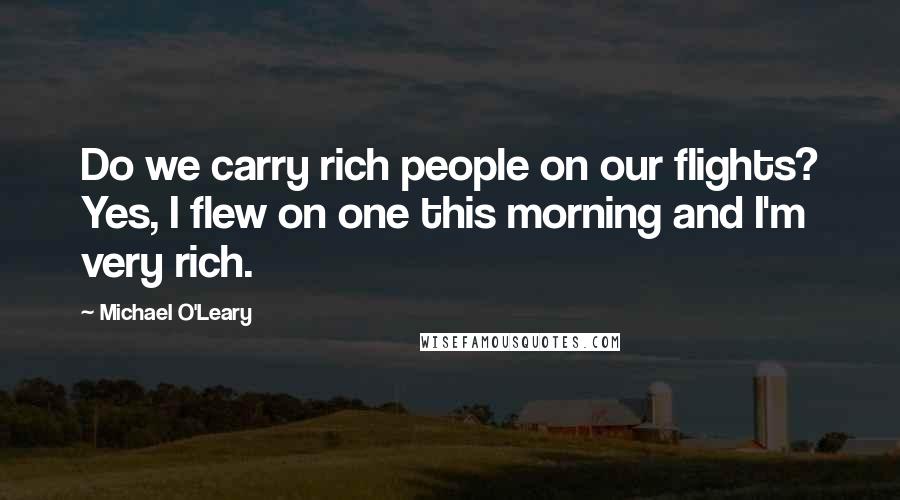 Michael O'Leary quotes: Do we carry rich people on our flights? Yes, I flew on one this morning and I'm very rich.