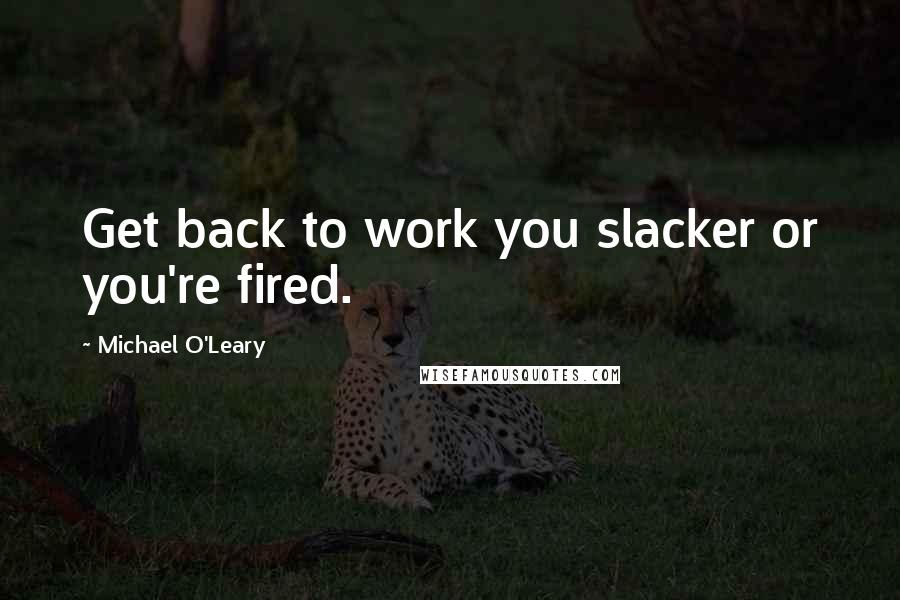 Michael O'Leary quotes: Get back to work you slacker or you're fired.