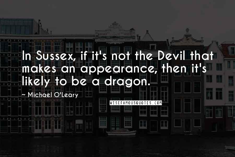 Michael O'Leary quotes: In Sussex, if it's not the Devil that makes an appearance, then it's likely to be a dragon.