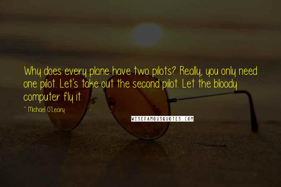 Michael O'Leary quotes: Why does every plane have two pilots? Really, you only need one pilot. Let's take out the second pilot. Let the bloody computer fly it.