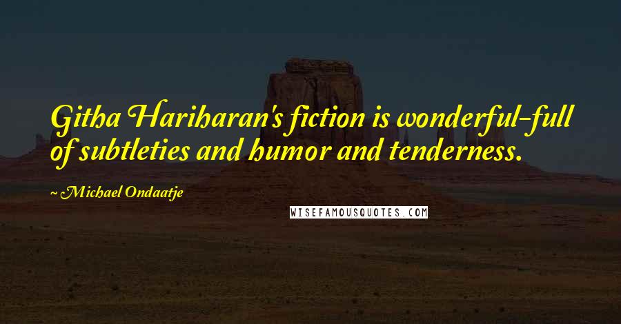 Michael Ondaatje quotes: Githa Hariharan's fiction is wonderful-full of subtleties and humor and tenderness.