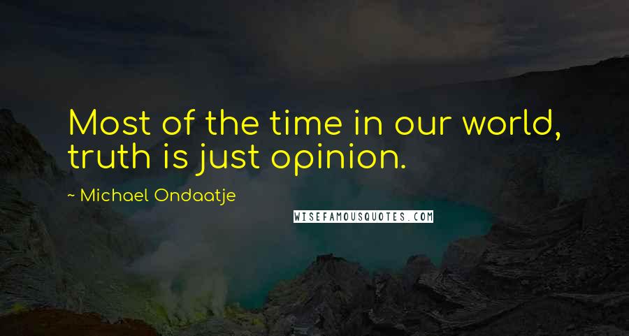 Michael Ondaatje quotes: Most of the time in our world, truth is just opinion.