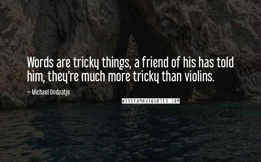 Michael Ondaatje quotes: Words are tricky things, a friend of his has told him, they're much more tricky than violins.