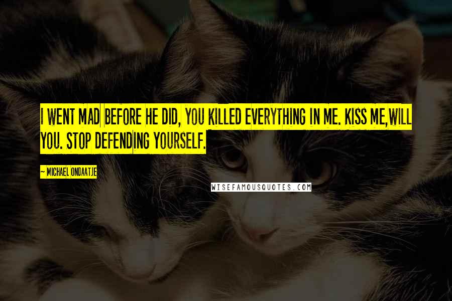 Michael Ondaatje quotes: I went mad before he did, you killed everything in me. Kiss me,will you. Stop defending yourself.