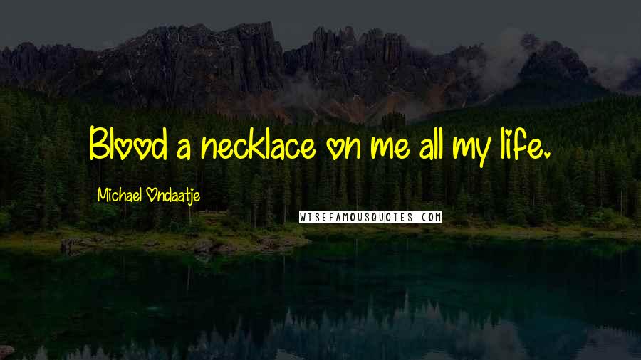 Michael Ondaatje quotes: Blood a necklace on me all my life.