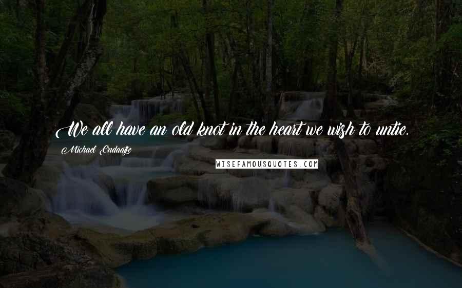 Michael Ondaatje quotes: We all have an old knot in the heart we wish to untie.