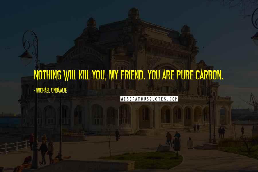 Michael Ondaatje quotes: Nothing will kill you, my friend. You are pure carbon.