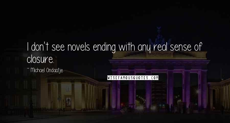 Michael Ondaatje quotes: I don't see novels ending with any real sense of closure.