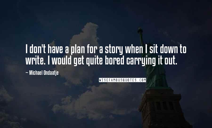 Michael Ondaatje quotes: I don't have a plan for a story when I sit down to write. I would get quite bored carrying it out.