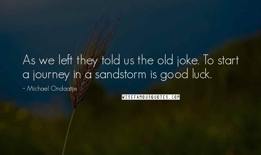 Michael Ondaatje quotes: As we left they told us the old joke. To start a journey in a sandstorm is good luck.