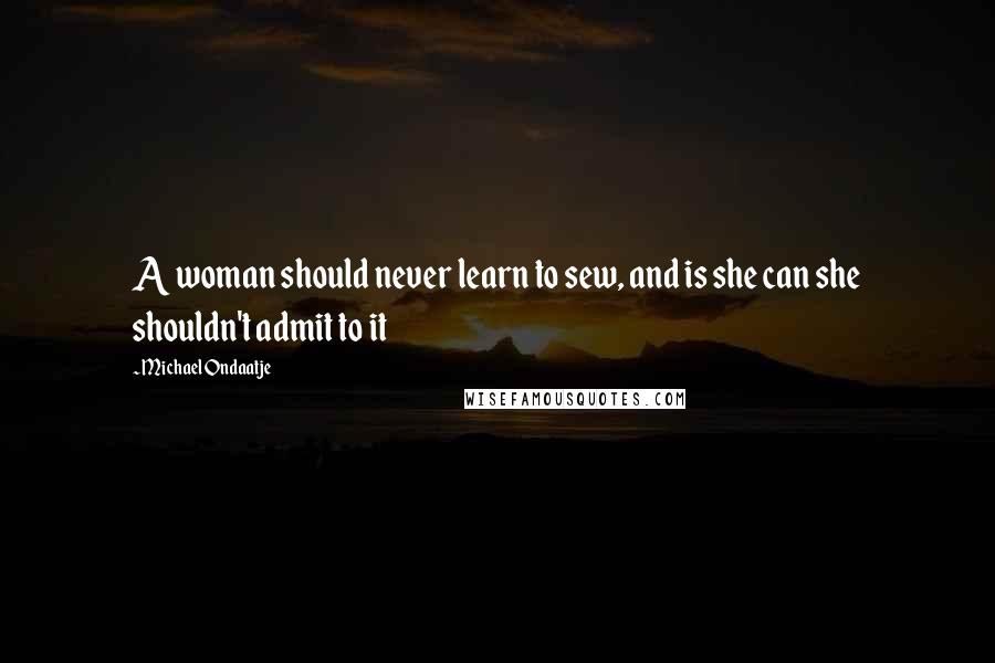 Michael Ondaatje quotes: A woman should never learn to sew, and is she can she shouldn't admit to it