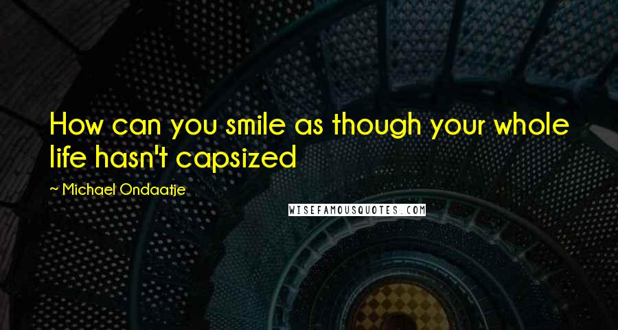 Michael Ondaatje quotes: How can you smile as though your whole life hasn't capsized