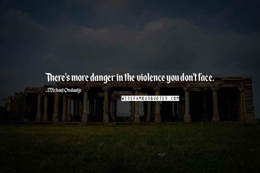 Michael Ondaatje quotes: There's more danger in the violence you don't face.