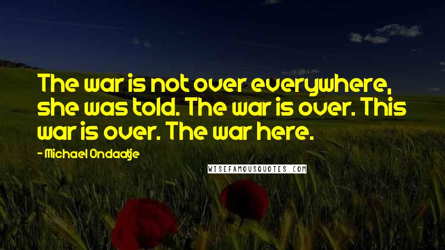 Michael Ondaatje quotes: The war is not over everywhere, she was told. The war is over. This war is over. The war here.