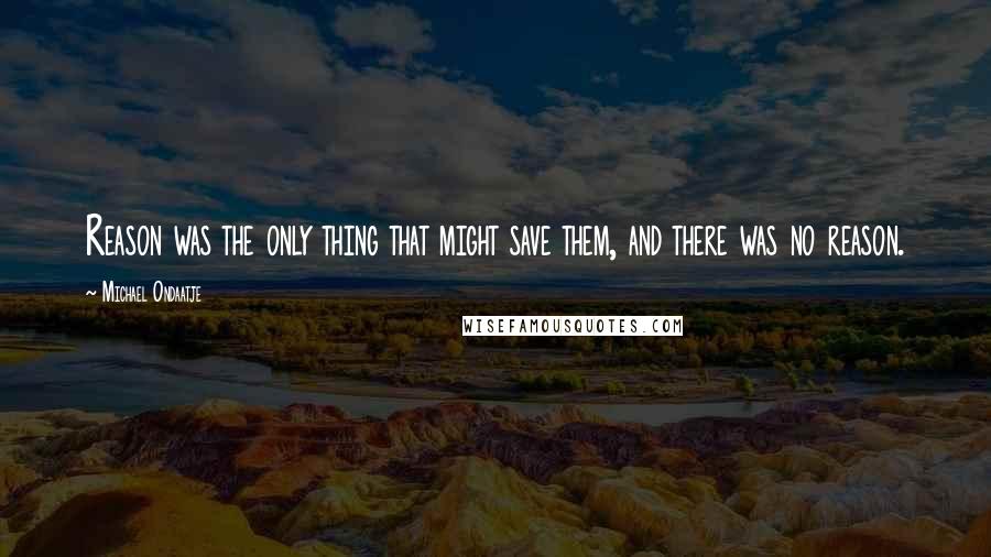 Michael Ondaatje quotes: Reason was the only thing that might save them, and there was no reason.