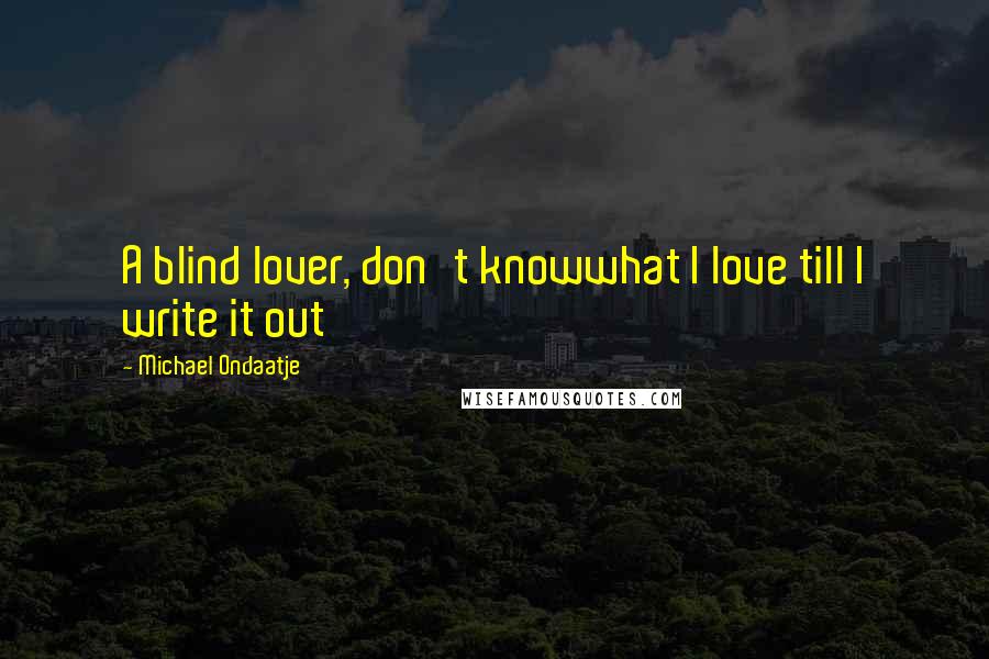 Michael Ondaatje quotes: A blind lover, don't knowwhat I love till I write it out