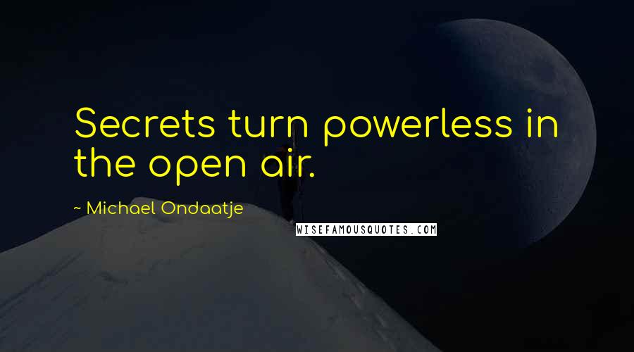 Michael Ondaatje quotes: Secrets turn powerless in the open air.